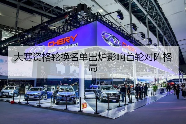 大赛资格轮换名单出炉影响首轮对阵格局