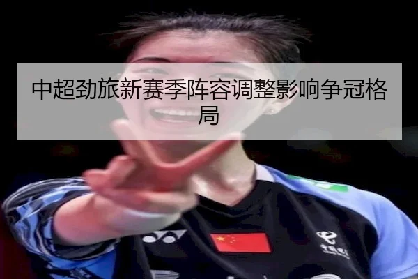 中超劲旅新赛季阵容调整影响争冠格局
